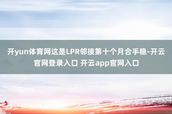 开yun体育网这是LPR邻接第十个月合手稳-开云官网登录入口 开云app官网入口