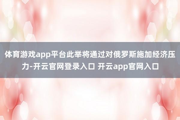 体育游戏app平台此举将通过对俄罗斯施加经济压力-开云官网登录入口 开云app官网入口