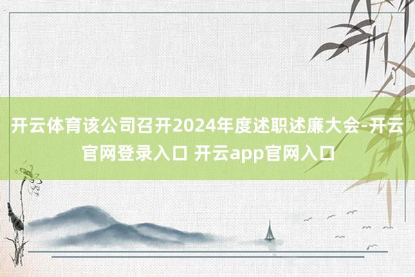 开云体育该公司召开2024年度述职述廉大会-开云官网登录入口 开云app官网入口