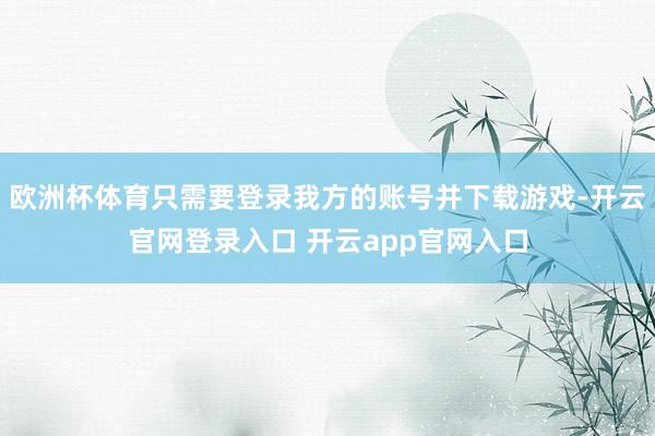 欧洲杯体育只需要登录我方的账号并下载游戏-开云官网登录入口 开云app官网入口