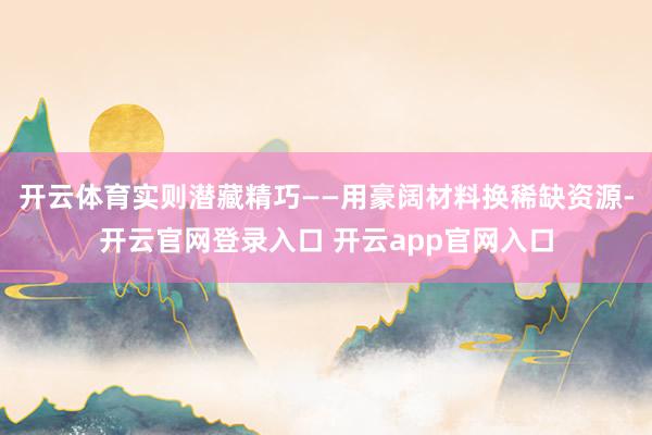 开云体育实则潜藏精巧——用豪阔材料换稀缺资源-开云官网登录入口 开云app官网入口