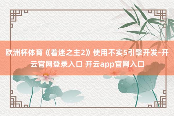 欧洲杯体育《着迷之主2》使用不实5引擎开发-开云官网登录入口 开云app官网入口