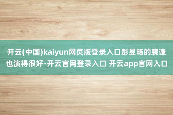 开云(中国)kaiyun网页版登录入口彭昱畅的裴谦也演得很好-开云官网登录入口 开云app官网入口