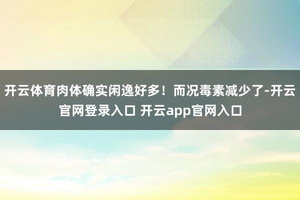 开云体育肉体确实闲逸好多！而况毒素减少了-开云官网登录入口 开云app官网入口