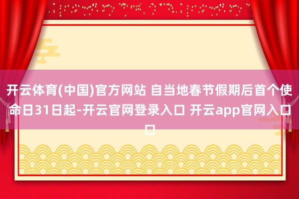 开云体育(中国)官方网站 自当地春节假期后首个使命日31日起-开云官网登录入口 开云app官网入口