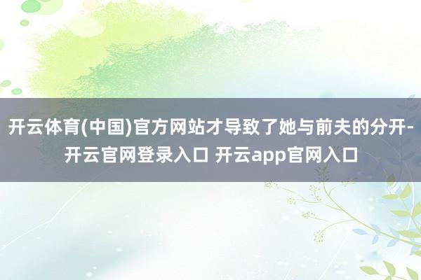 开云体育(中国)官方网站才导致了她与前夫的分开-开云官网登录入口 开云app官网入口