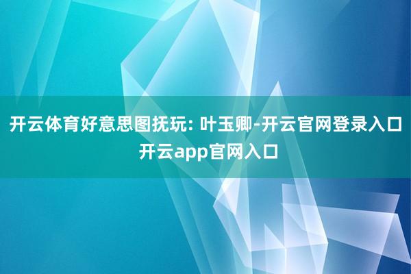 开云体育好意思图抚玩: 叶玉卿-开云官网登录入口 开云app官网入口
