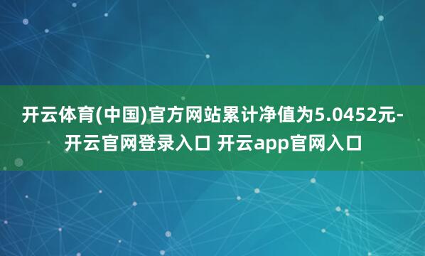 开云体育(中国)官方网站累计净值为5.0452元-开云官网登录入口 开云app官网入口