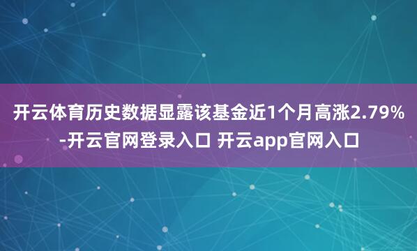开云体育历史数据显露该基金近1个月高涨2.79%-开云官网登录入口 开云app官网入口