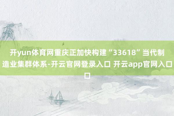 开yun体育网重庆正加快构建“33618”当代制造业集群体系-开云官网登录入口 开云app官网入口