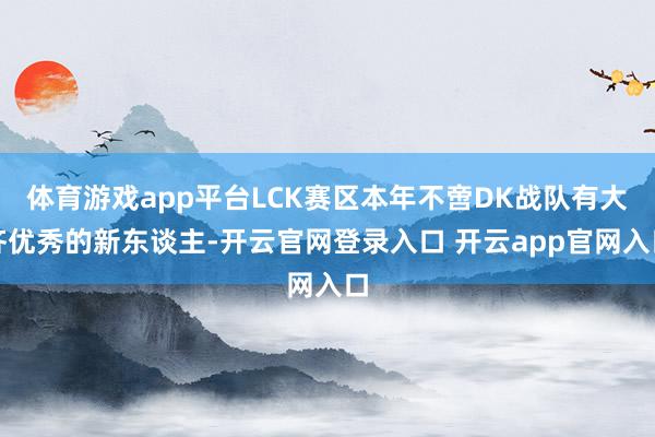 体育游戏app平台LCK赛区本年不啻DK战队有大齐优秀的新东谈主-开云官网登录入口 开云app官网入口