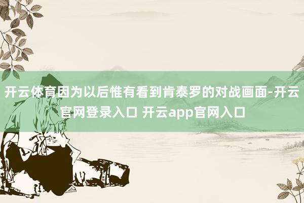 开云体育因为以后惟有看到肯泰罗的对战画面-开云官网登录入口 开云app官网入口