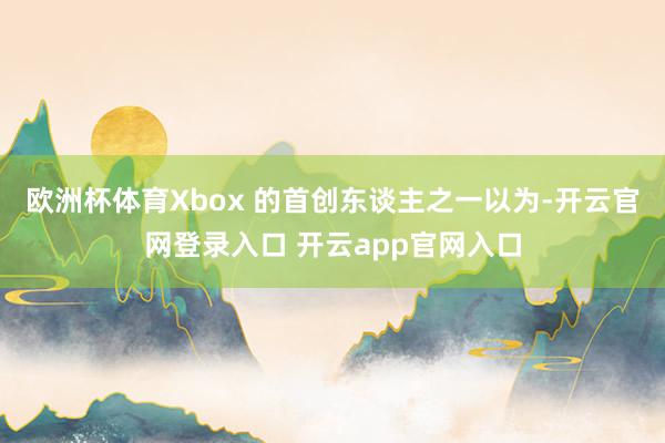 欧洲杯体育Xbox 的首创东谈主之一以为-开云官网登录入口 开云app官网入口