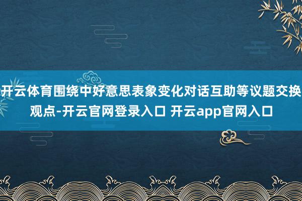 开云体育围绕中好意思表象变化对话互助等议题交换观点-开云官网登录入口 开云app官网入口