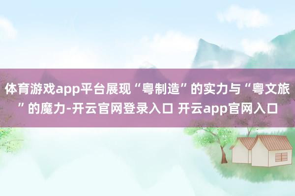 体育游戏app平台展现“粤制造”的实力与“粤文旅”的魔力-开云官网登录入口 开云app官网入口