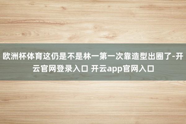 欧洲杯体育这仍是不是林一第一次靠造型出圈了-开云官网登录入口 开云app官网入口