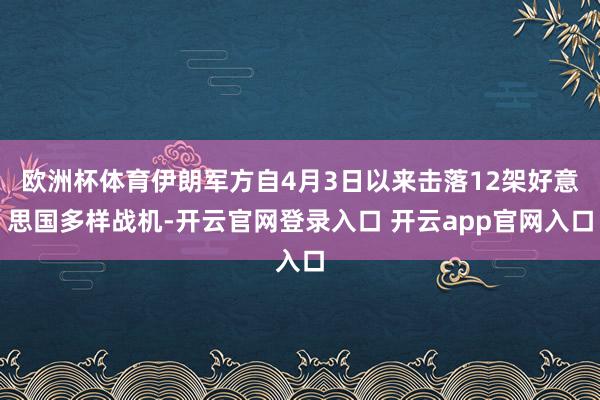 欧洲杯体育伊朗军方自4月3日以来击落12架好意思国多样战机-开云官网登录入口 开云app官网入口
