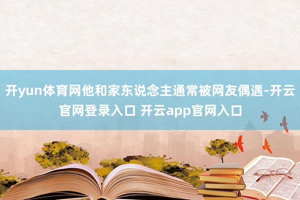 开yun体育网他和家东说念主通常被网友偶遇-开云官网登录入口 开云app官网入口