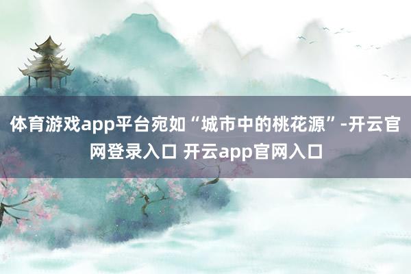 体育游戏app平台宛如“城市中的桃花源”-开云官网登录入口 开云app官网入口