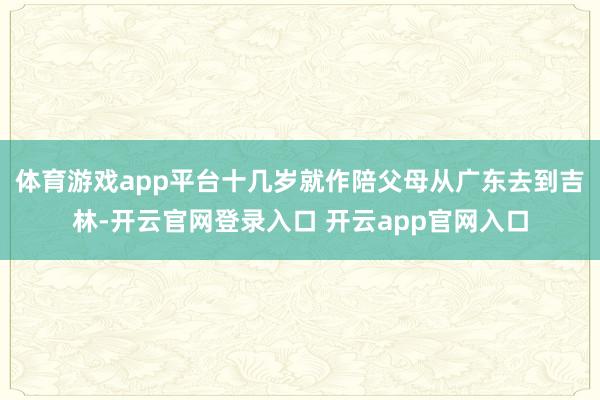 体育游戏app平台十几岁就作陪父母从广东去到吉林-开云官网登录入口 开云app官网入口