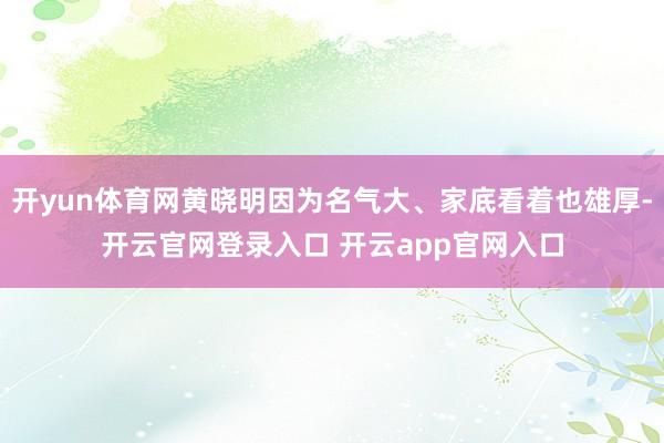 开yun体育网黄晓明因为名气大、家底看着也雄厚-开云官网登录入口 开云app官网入口