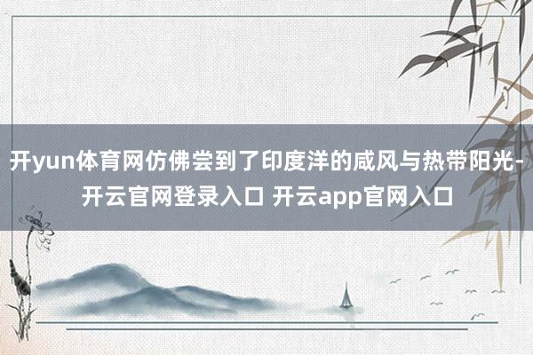 开yun体育网仿佛尝到了印度洋的咸风与热带阳光-开云官网登录入口 开云app官网入口