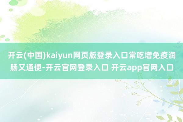 开云(中国)kaiyun网页版登录入口常吃增免疫润肠又通便-开云官网登录入口 开云app官网入口