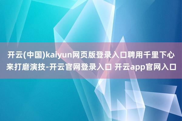 开云(中国)kaiyun网页版登录入口聘用千里下心来打磨演技-开云官网登录入口 开云app官网入口