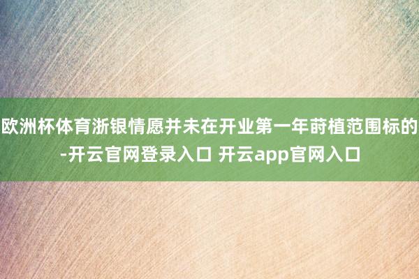 欧洲杯体育浙银情愿并未在开业第一年莳植范围标的-开云官网登录入口 开云app官网入口