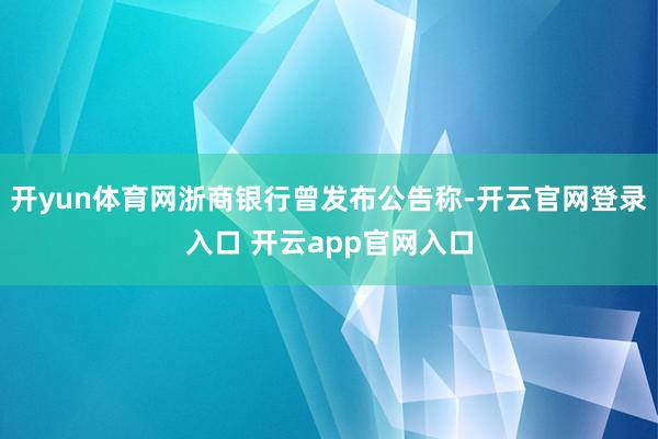 开yun体育网浙商银行曾发布公告称-开云官网登录入口 开云app官网入口
