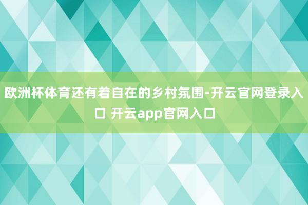 欧洲杯体育还有着自在的乡村氛围-开云官网登录入口 开云app官网入口