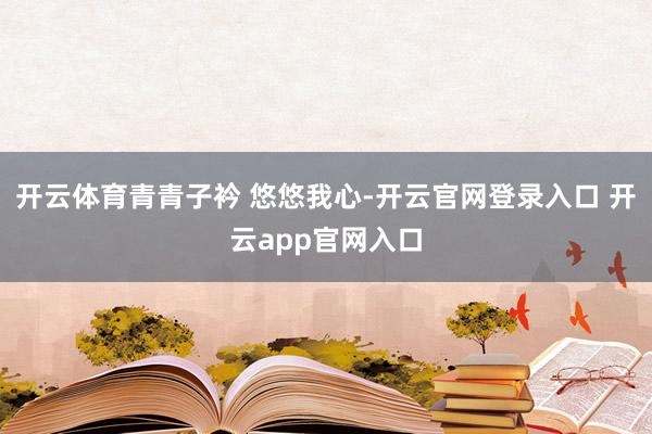 开云体育青青子衿 悠悠我心-开云官网登录入口 开云app官网入口