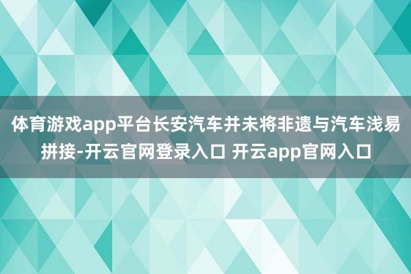 体育游戏app平台长安汽车并未将非遗与汽车浅易拼接-开云官网登录入口 开云app官网入口