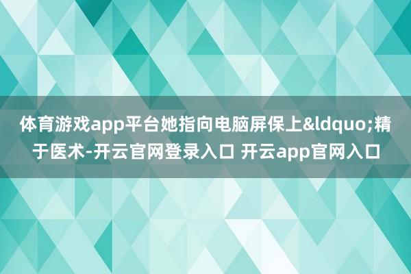 体育游戏app平台她指向电脑屏保上&ldquo;精于医术-开云官网登录入口 开云app官网入口