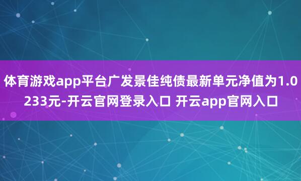 体育游戏app平台广发景佳纯债最新单元净值为1.0233元-开云官网登录入口 开云app官网入口
