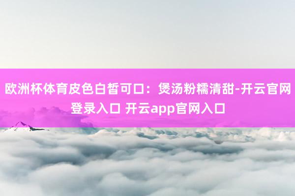 欧洲杯体育皮色白皙可口：煲汤粉糯清甜-开云官网登录入口 开云app官网入口