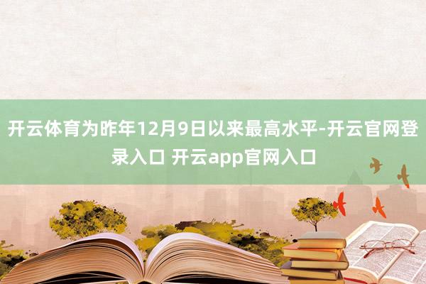 开云体育为昨年12月9日以来最高水平-开云官网登录入口 开云app官网入口