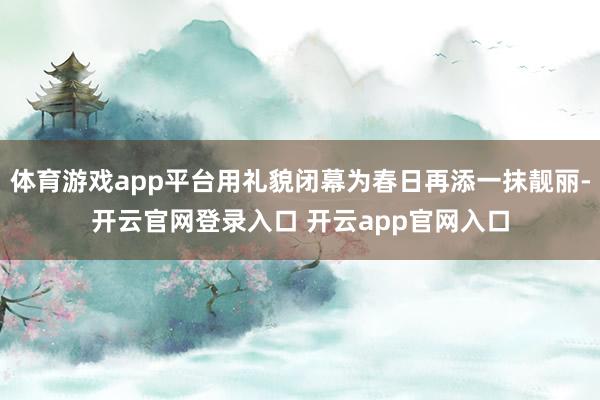 体育游戏app平台用礼貌闭幕为春日再添一抹靓丽-开云官网登录入口 开云app官网入口