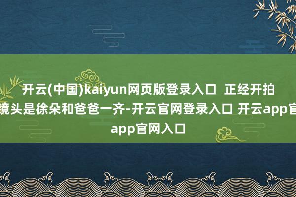 开云(中国)kaiyun网页版登录入口  正经开拍第一个镜头是徐朵和爸爸一齐-开云官网登录入口 开云app官网入口