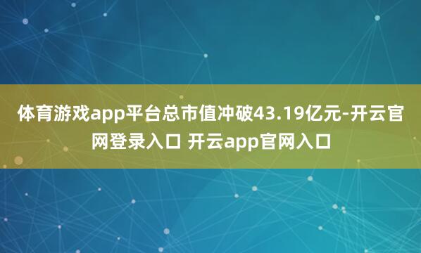 体育游戏app平台总市值冲破43.19亿元-开云官网登录入口 开云app官网入口