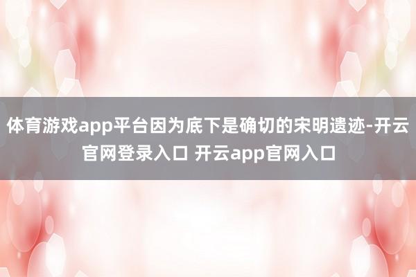 体育游戏app平台因为底下是确切的宋明遗迹-开云官网登录入口 开云app官网入口