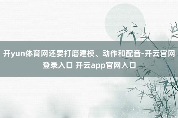 开yun体育网还要打磨建模、动作和配音-开云官网登录入口 开云app官网入口