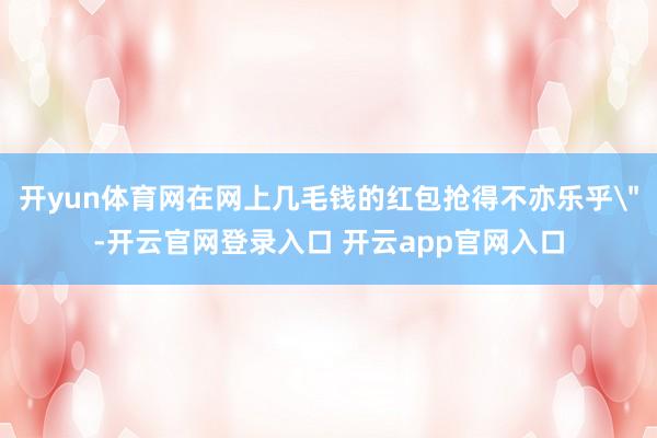 开yun体育网在网上几毛钱的红包抢得不亦乐乎