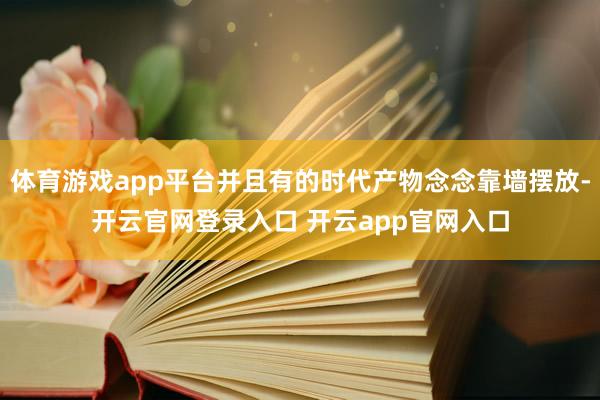 体育游戏app平台并且有的时代产物念念靠墙摆放-开云官网登录入口 开云app官网入口