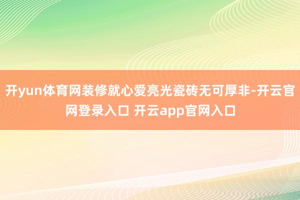 开yun体育网装修就心爱亮光瓷砖无可厚非-开云官网登录入口 开云app官网入口