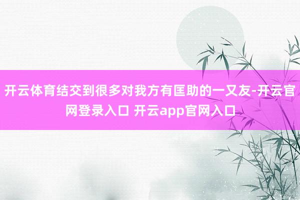 开云体育结交到很多对我方有匡助的一又友-开云官网登录入口 开云app官网入口