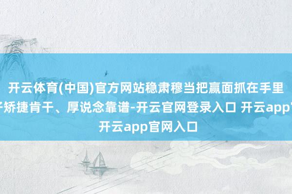 开云体育(中国)官方网站稳肃穆当把赢面抓在手里！一辈子矫捷肯干、厚说念靠谱-开云官网登录入口 开云app官网入口