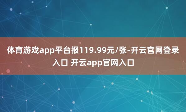 体育游戏app平台报119.99元/张-开云官网登录入口 开云app官网入口