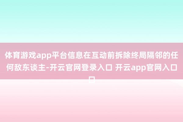 体育游戏app平台信息在互动前拆除终局隔邻的任何敌东谈主-开云官网登录入口 开云app官网入口