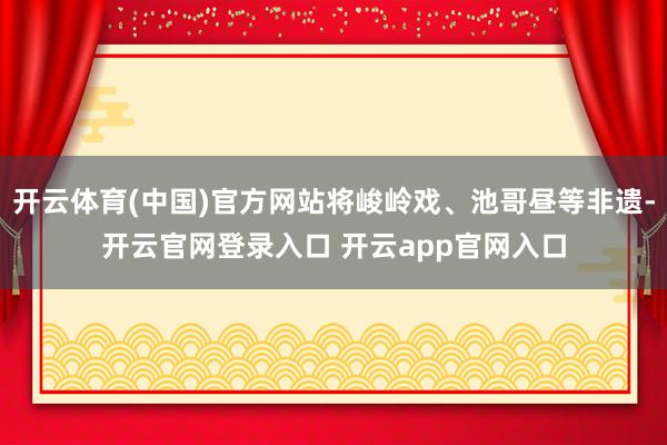 开云体育(中国)官方网站将峻岭戏、池哥昼等非遗-开云官网登录入口 开云app官网入口